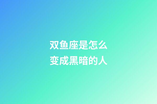 双鱼座是怎么变成黑暗的人-第1张-星座运势-玄机派