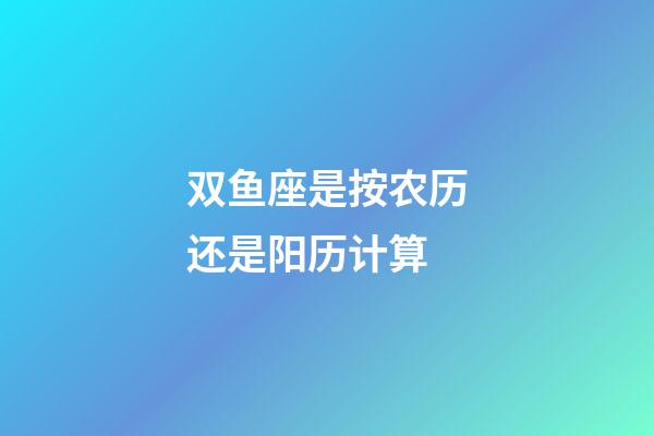 双鱼座是按农历还是阳历计算-第1张-星座运势-玄机派