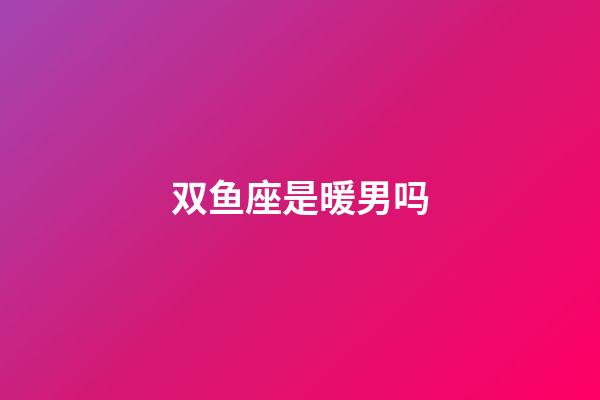 双鱼座是暖男吗-第1张-星座运势-玄机派