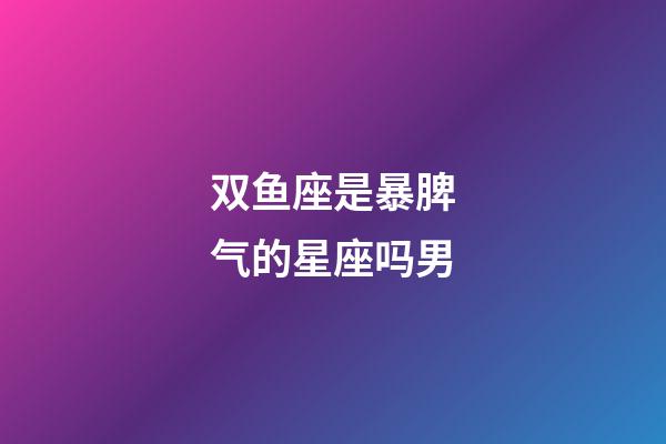 双鱼座是暴脾气的星座吗男-第1张-星座运势-玄机派