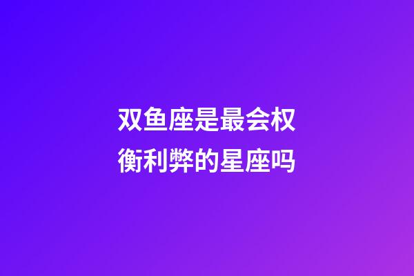 双鱼座是最会权衡利弊的星座吗-第1张-星座运势-玄机派