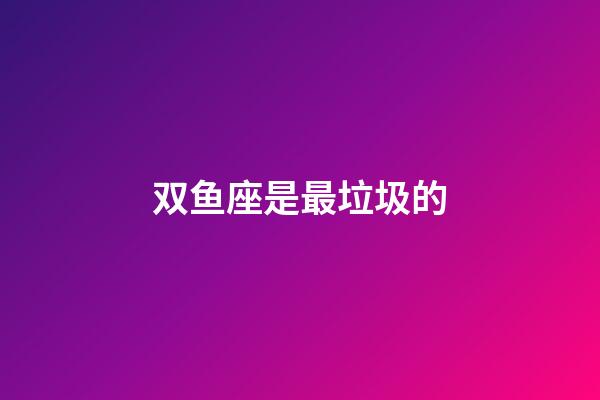 双鱼座是最垃圾的-第1张-星座运势-玄机派