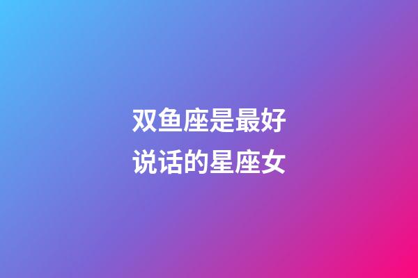 双鱼座是最好说话的星座女-第1张-星座运势-玄机派