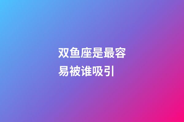 双鱼座是最容易被谁吸引-第1张-星座运势-玄机派