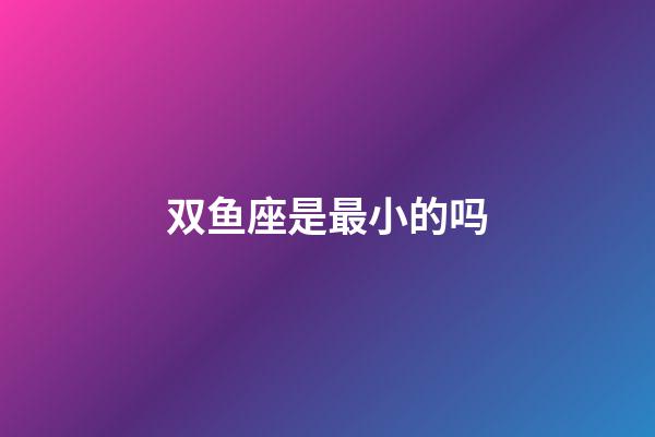 双鱼座是最小的吗-第1张-星座运势-玄机派