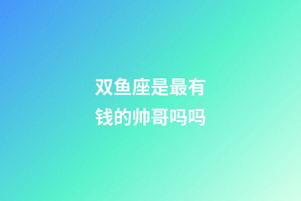 双鱼座是最有钱的帅哥吗吗-第1张-星座运势-玄机派