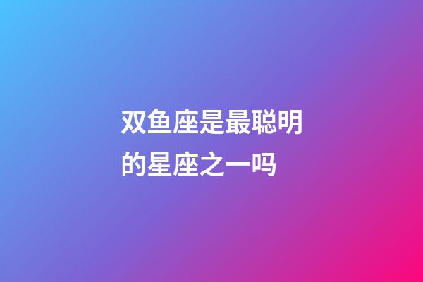双鱼座是最聪明的星座之一吗-第1张-星座运势-玄机派