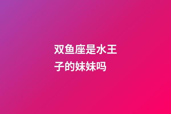 双鱼座是水王子的妹妹吗-第1张-星座运势-玄机派