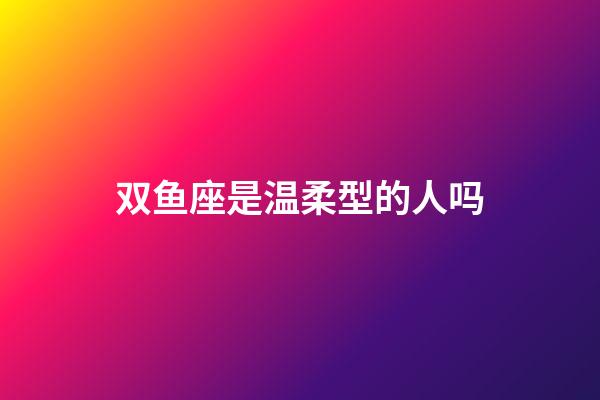 双鱼座是温柔型的人吗-第1张-星座运势-玄机派