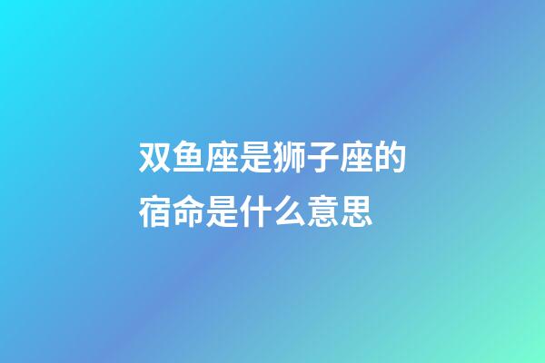 双鱼座是狮子座的宿命是什么意思-第1张-星座运势-玄机派