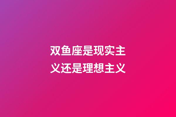 双鱼座是现实主义还是理想主义-第1张-星座运势-玄机派