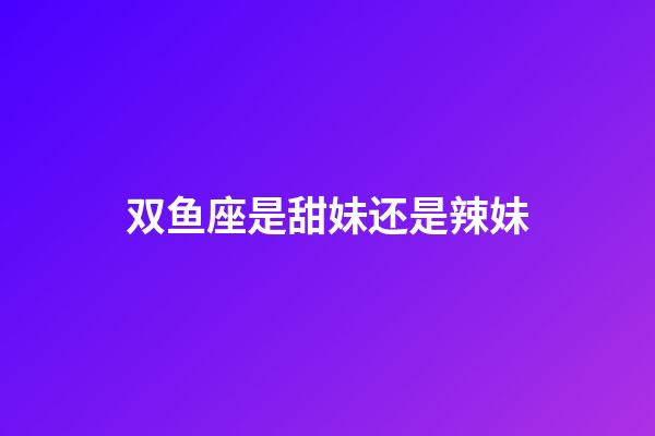 双鱼座是甜妹还是辣妹-第1张-星座运势-玄机派