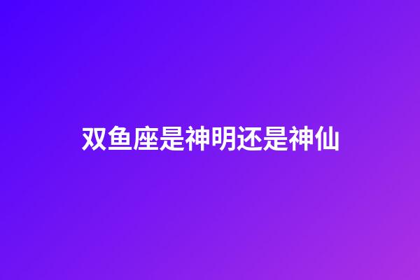 双鱼座是神明还是神仙-第1张-星座运势-玄机派