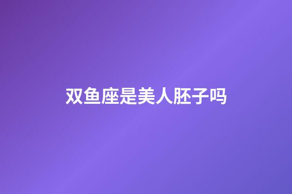 双鱼座是美人胚子吗-第1张-星座运势-玄机派