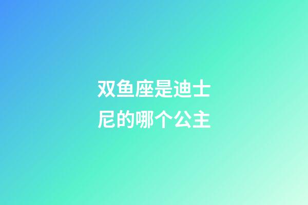 双鱼座是迪士尼的哪个公主-第1张-星座运势-玄机派