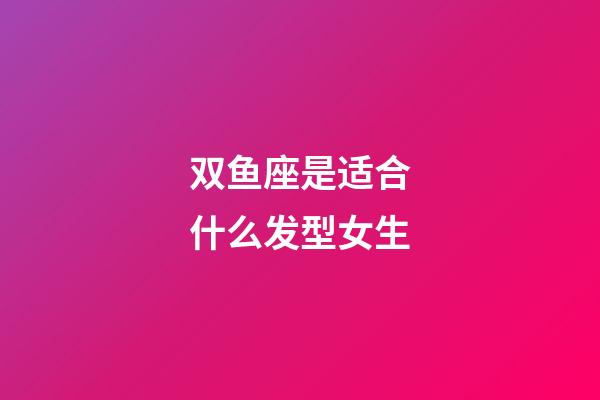 双鱼座是适合什么发型女生-第1张-星座运势-玄机派