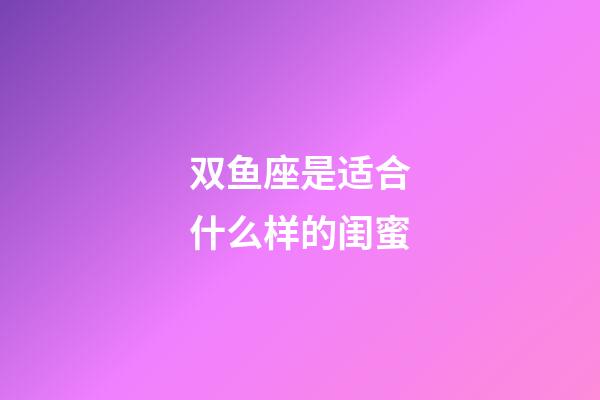 双鱼座是适合什么样的闺蜜-第1张-星座运势-玄机派