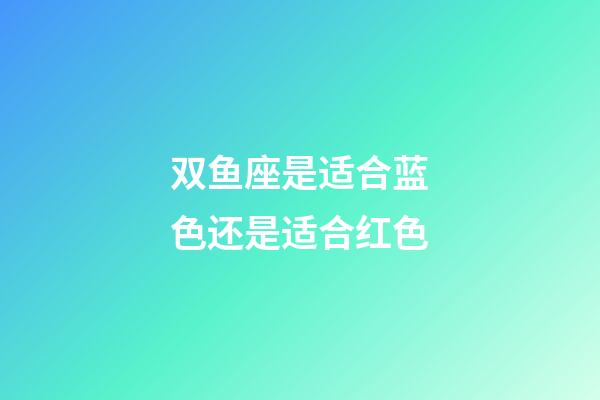 双鱼座是适合蓝色还是适合红色-第1张-星座运势-玄机派