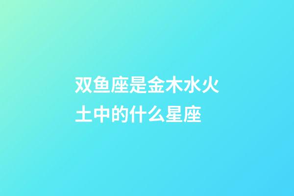 双鱼座是金木水火土中的什么星座-第1张-星座运势-玄机派
