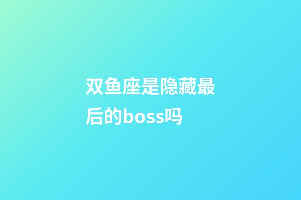 双鱼座是隐藏最后的boss吗-第1张-星座运势-玄机派