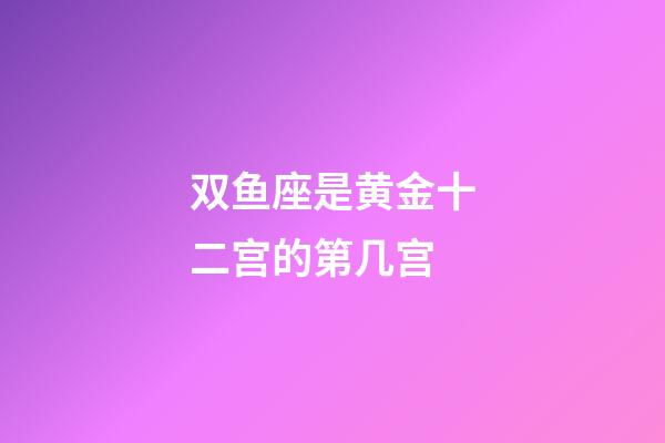 双鱼座是黄金十二宫的第几宫-第1张-星座运势-玄机派
