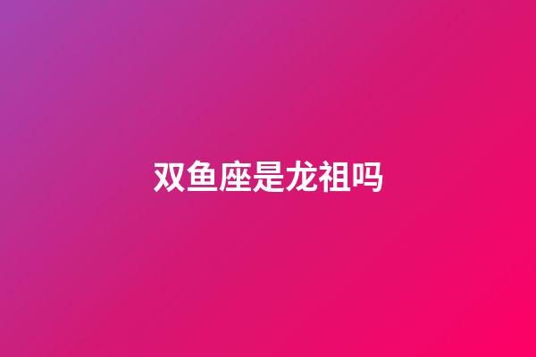 双鱼座是龙祖吗-第1张-星座运势-玄机派
