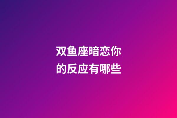 双鱼座暗恋你的反应有哪些-第1张-星座运势-玄机派