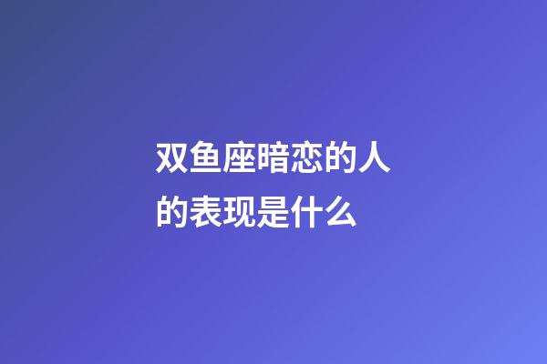 双鱼座暗恋的人的表现是什么-第1张-星座运势-玄机派