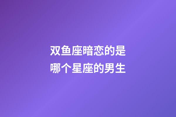 双鱼座暗恋的是哪个星座的男生-第1张-星座运势-玄机派