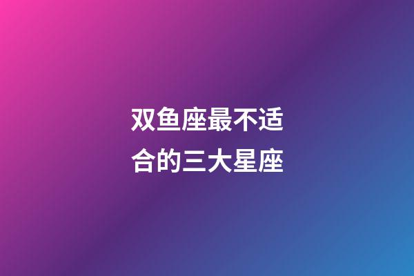 双鱼座最不适合的三大星座-第1张-星座运势-玄机派