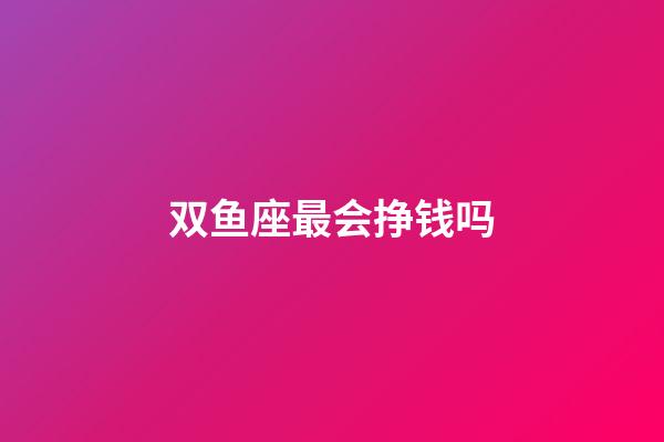 双鱼座最会挣钱吗-第1张-星座运势-玄机派