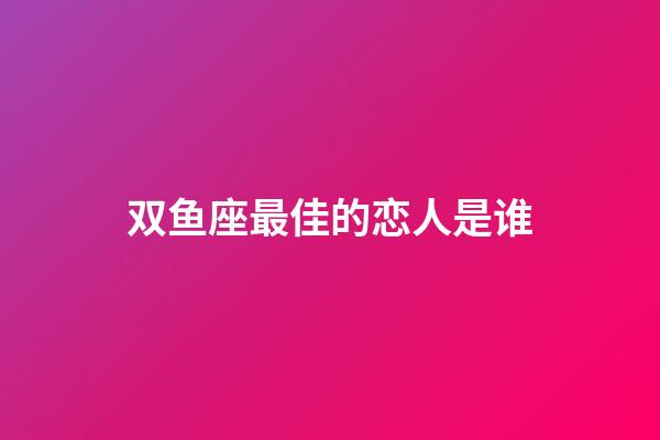 双鱼座最佳的恋人是谁-第1张-星座运势-玄机派