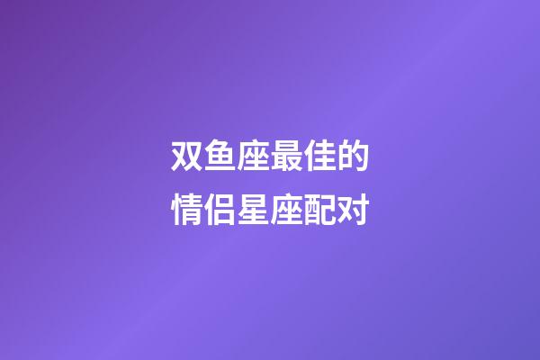 双鱼座最佳的情侣星座配对-第1张-星座运势-玄机派
