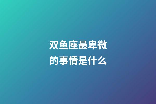 双鱼座最卑微的事情是什么-第1张-星座运势-玄机派