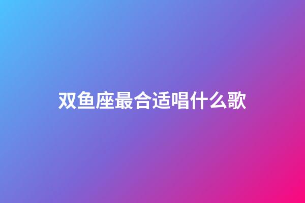 双鱼座最合适唱什么歌-第1张-星座运势-玄机派