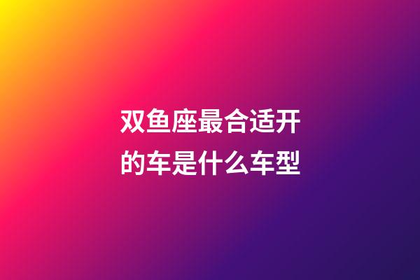 双鱼座最合适开的车是什么车型-第1张-星座运势-玄机派