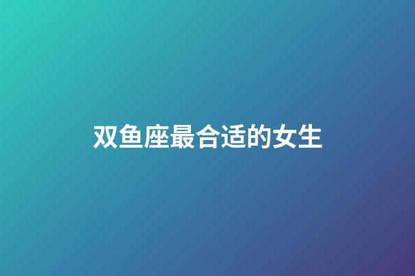 双鱼座最合适的女生-第1张-星座运势-玄机派