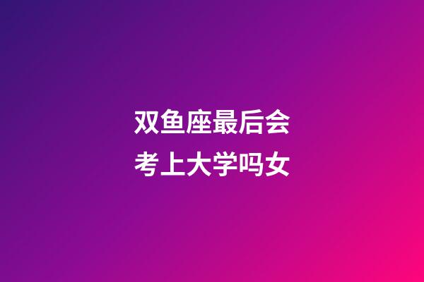 双鱼座最后会考上大学吗女-第1张-星座运势-玄机派