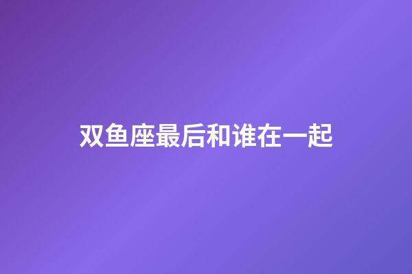 双鱼座最后和谁在一起-第1张-星座运势-玄机派