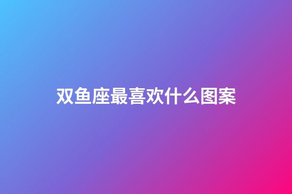 双鱼座最喜欢什么图案-第1张-星座运势-玄机派