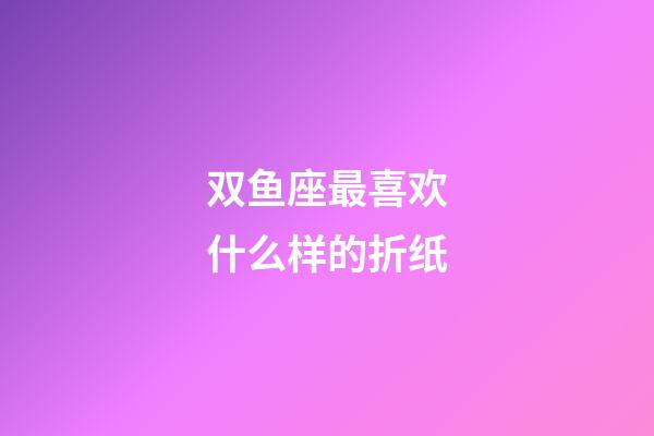 双鱼座最喜欢什么样的折纸-第1张-星座运势-玄机派