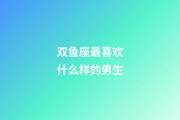 双鱼座最喜欢什么样的男生-第1张-星座运势-玄机派