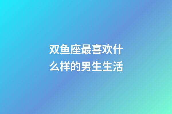 双鱼座最喜欢什么样的男生生活-第1张-星座运势-玄机派