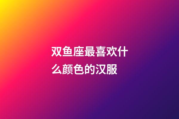 双鱼座最喜欢什么颜色的汉服-第1张-星座运势-玄机派