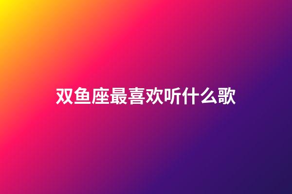 双鱼座最喜欢听什么歌-第1张-星座运势-玄机派
