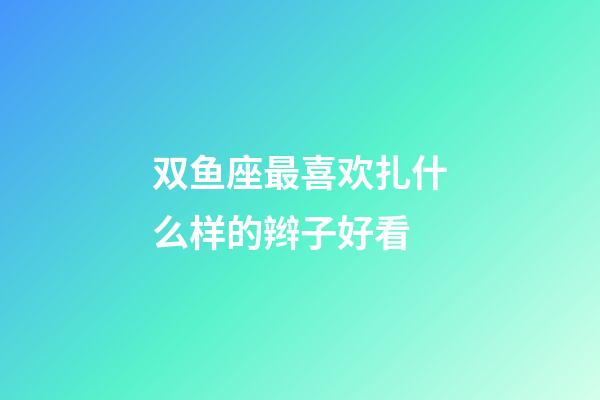 双鱼座最喜欢扎什么样的辫子好看-第1张-星座运势-玄机派