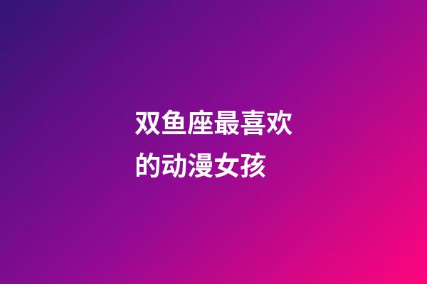 双鱼座最喜欢的动漫女孩