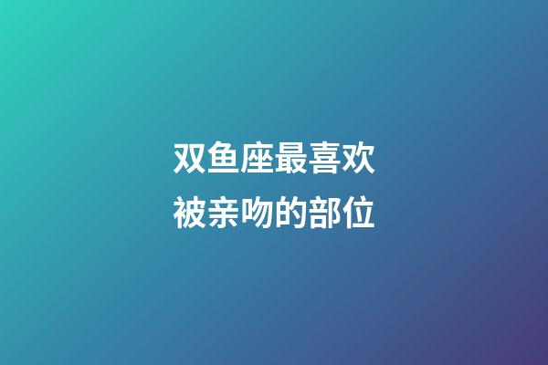 双鱼座最喜欢被亲吻的部位-第1张-星座运势-玄机派