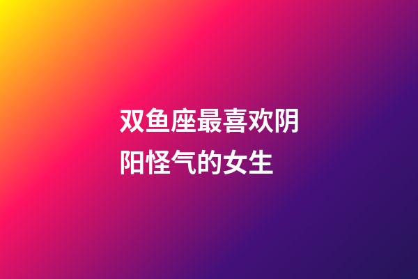 双鱼座最喜欢阴阳怪气的女生-第1张-星座运势-玄机派