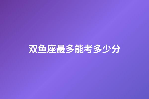双鱼座最多能考多少分-第1张-星座运势-玄机派